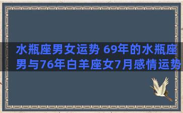 水瓶座男女运势 69年的水瓶座男与76年白羊座女7月感情运势